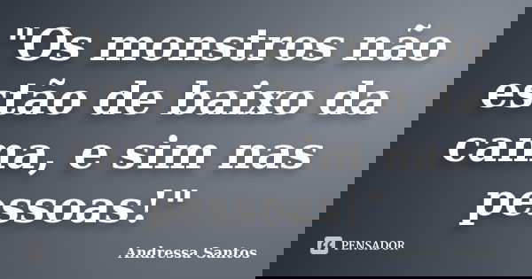 "Os monstros não estão de baixo da cama, e sim nas pessoas!"... Frase de Andressa Santos.