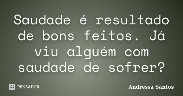 Saudade é resultado de bons feitos. Já viu alguém com saudade de sofrer?... Frase de Andressa Santos.