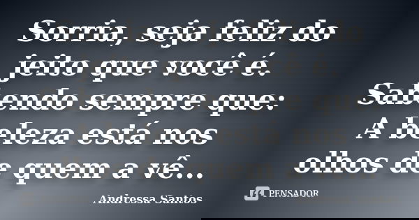Sorria, seja feliz do jeito que você é. Sabendo sempre que: A beleza está nos olhos de quem a vê...... Frase de Andressa Santos.