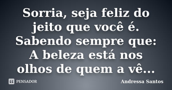 Sorria, seja feliz do jeito que você é. Sabendo sempre que: A beleza está nos olhos de quem a vê...... Frase de Andressa Santos.