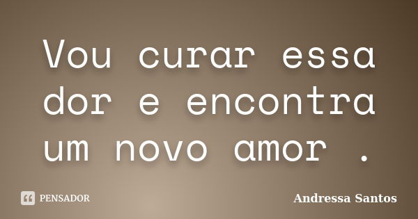 Vou curar essa dor e encontra um novo amor .... Frase de Andressa Santos.