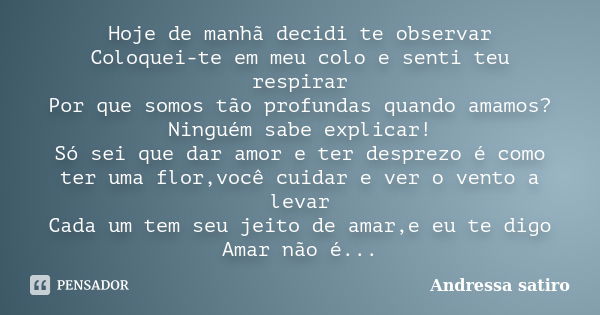 Hoje de manhã decidi te observar Coloquei-te em meu colo e senti teu respirar Por que somos tão profundas quando amamos? Ninguém sabe explicar! Só sei que dar a... Frase de Andressa satiro.