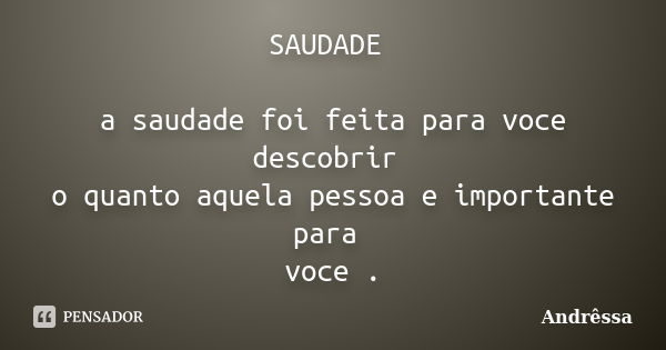 SAUDADE a saudade foi feita para voce descobrir o quanto aquela pessoa e importante para voce .... Frase de Andressa.