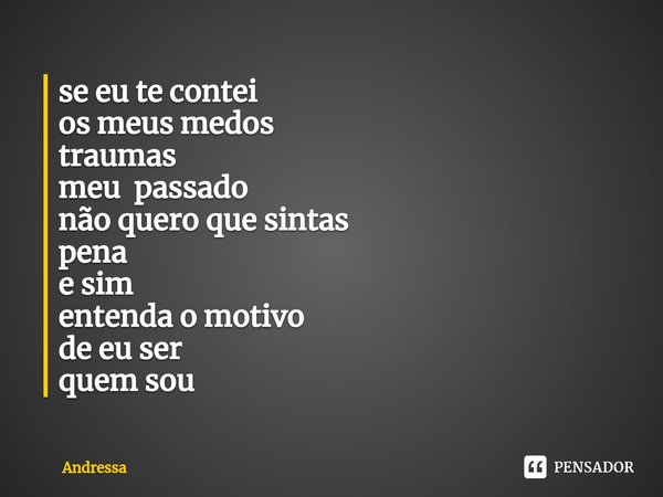 ⁠se eu te contei
os meus medos
traumas
meu passado
não quero que sintas
pena
e sim
entenda o motivo
de eu ser
quem sou... Frase de Andressa.