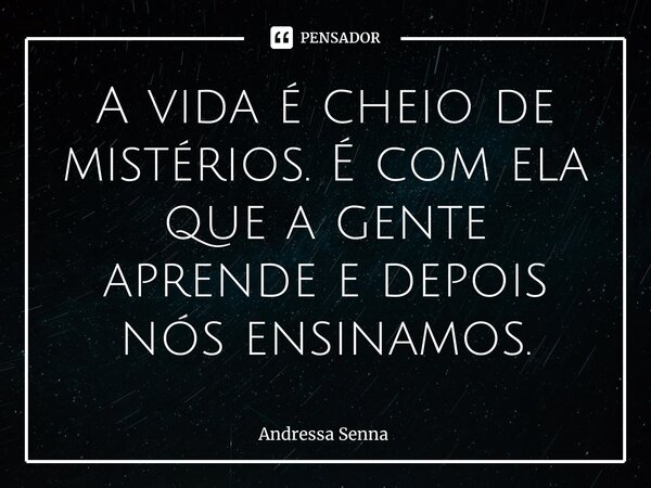 A vida é cheio de mistérios. É com ela que a gente aprende e depois nós ensinamos.⁠... Frase de Andressa Senna.