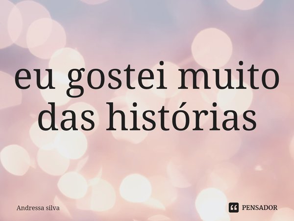 ⁠eu gostei muito das histórias... Frase de Andressa Silva.