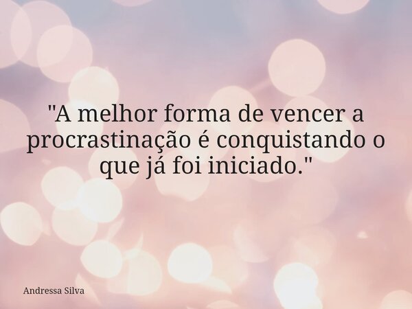 "A melhor forma de vencer a procrastinação é conquistando o que já foi iniciado."... Frase de Andressa Silva.