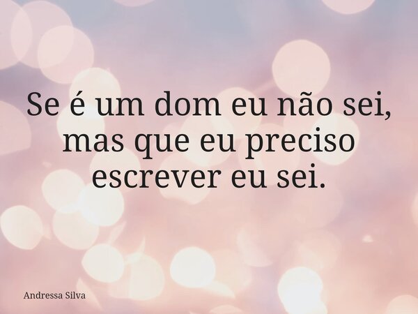 Se é um dom eu não sei, mas que eu preciso escrever eu sei.... Frase de Andressa Silva.
