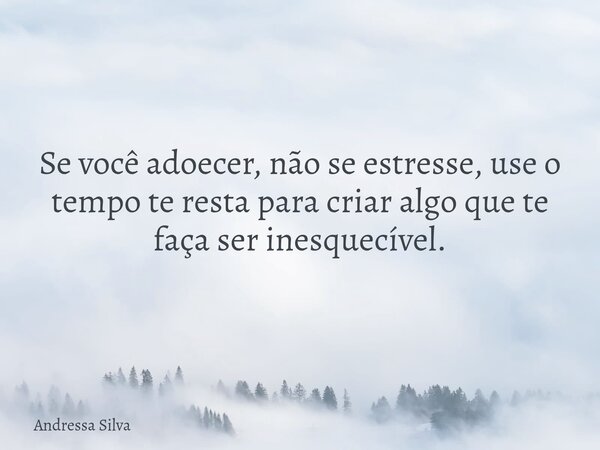 Se você adoecer, não se estresse, use o tempo te resta para criar algo que te faça ser inesquecível.... Frase de Andressa Silva.