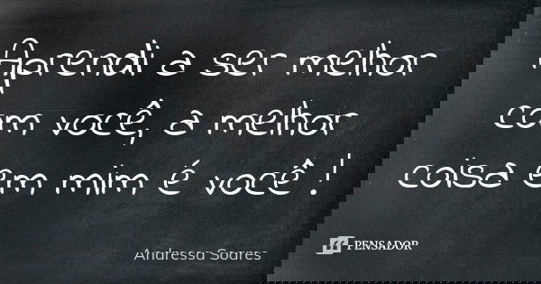 Aprendi a ser melhor com você, a melhor coisa em mim é você !... Frase de Andressa Soares.