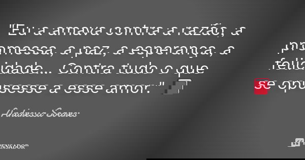 "Eu a amava contra a razão, a promessa, a paz, a esperança, a felicidade... Contra tudo o que se opusesse a esse amor." 📕... Frase de Andressa Soares.