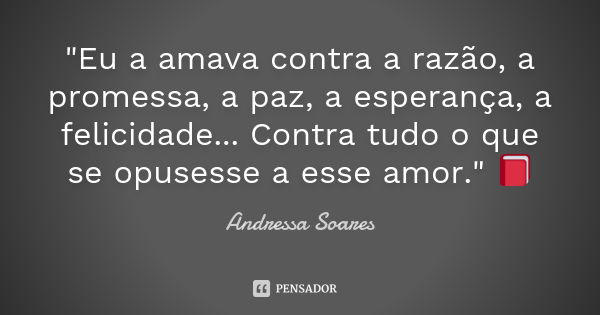 "Eu a amava contra a razão, a promessa, a paz, a esperança, a felicidade... Contra tudo o que se opusesse a esse amor." 📕... Frase de Andressa Soares.