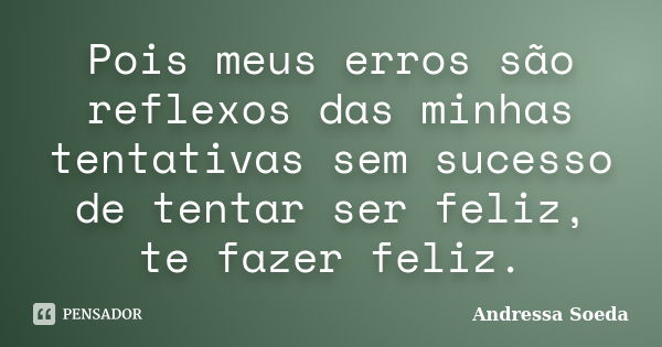 Pois meus erros são reflexos das minhas tentativas sem sucesso de tentar ser feliz, te fazer feliz.... Frase de Andressa Soeda.