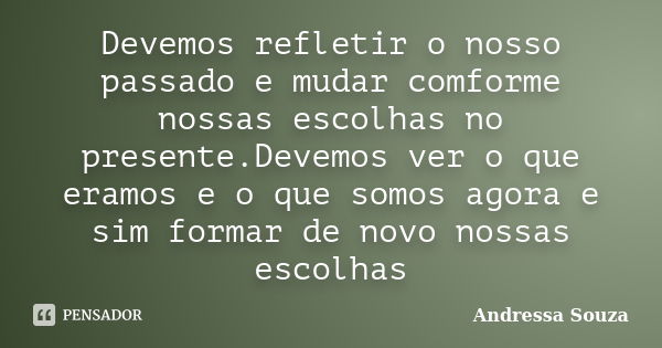 Devemos refletir o nosso passado e mudar comforme nossas escolhas no presente.Devemos ver o que eramos e o que somos agora e sim formar de novo nossas escolhas... Frase de Andressa Souza.