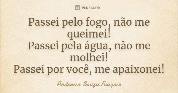 Passei pelo fogo, não me queimei! Passei pela água, não me molhei! Passei por você, me apaixonei!... Frase de Andressa Souza Fragoso.