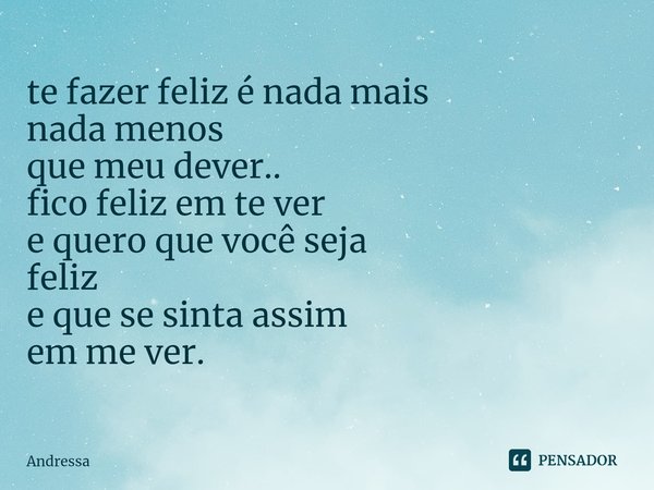 ⁠te fazer feliz é nada mais
nada menos
que meu dever..
fico feliz em te ver
e quero que você seja
feliz
e que se sinta assim
em me ver.... Frase de Andrêssa.