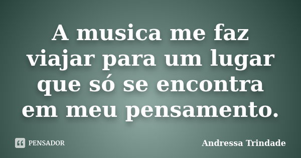 A musica me faz viajar para um lugar que só se encontra em meu pensamento.... Frase de Andressa Trindade.