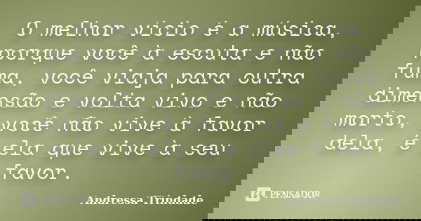 O melhor vício é a música, porque você à escuta e não fuma, você viaja para outra dimensão e volta vivo e não morto, você não vive à favor dela, é ela que vive ... Frase de Andressa Trindade.