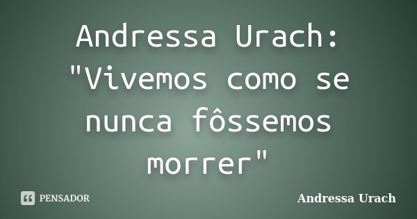 Andressa Urach: "Vivemos como se nunca fôssemos morrer"... Frase de Andressa Urach.