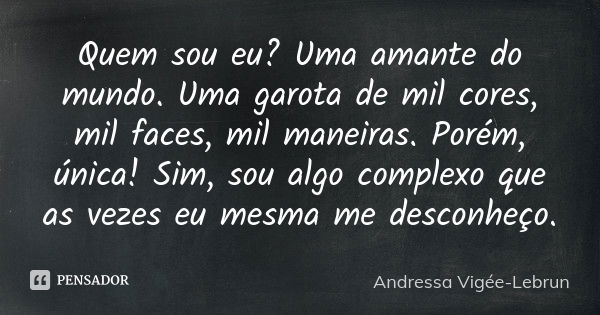 Quem sou eu? Uma amante do mundo. Uma garota de mil cores, mil faces, mil maneiras. Porém, única! Sim, sou algo complexo que as vezes eu mesma me desconheço.... Frase de Andressa Vigée-Lebrun.