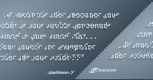 A maioria das pessoas que estão a sua volta apreende com você o que você faz... Já analisou quais os exemplos das vivências de sua vida???... Frase de Andressa X.