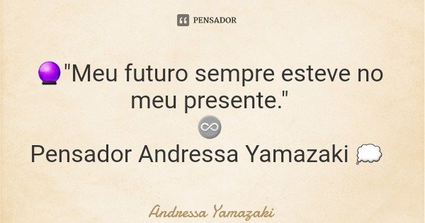 🔮"Meu futuro sempre esteve no meu presente." ♾️ Pensador Andressa Yamazaki 💭... Frase de Andressa Yamazaki.
