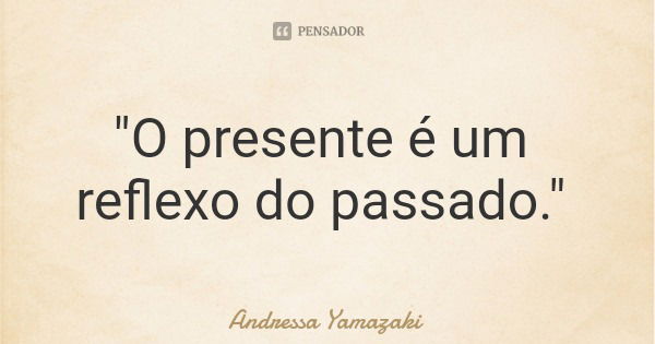 "O presente é um reflexo do passado."... Frase de Andressa Yamazaki.