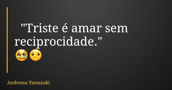 "Triste é amar sem reciprocidade." 😢😐... Frase de Andressa Yamazaki.