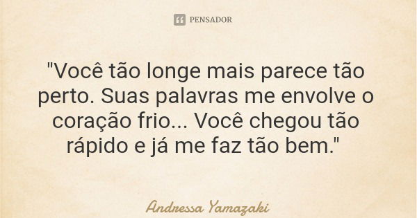 "Você tão longe mais parece tão perto. Suas palavras me envolve o coração frio... Você chegou tão rápido e já me faz tão bem."... Frase de Andressa Yamazaki.