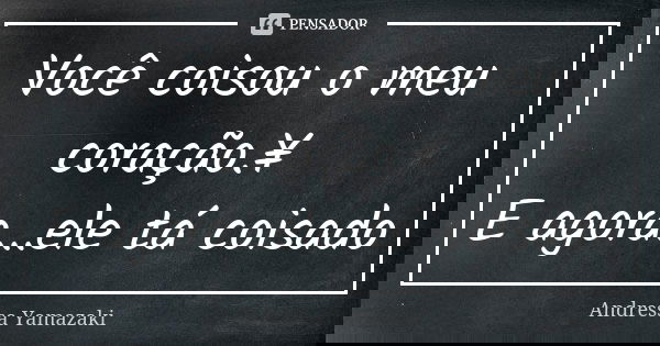 Você coisou o meu coração.¥ E agora...ele tá coisado... Frase de Andressa Yamazaki.