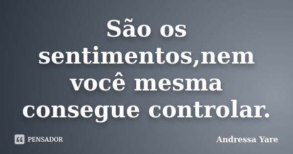 São os sentimentos,nem você mesma consegue controlar.... Frase de Andressa Yare.