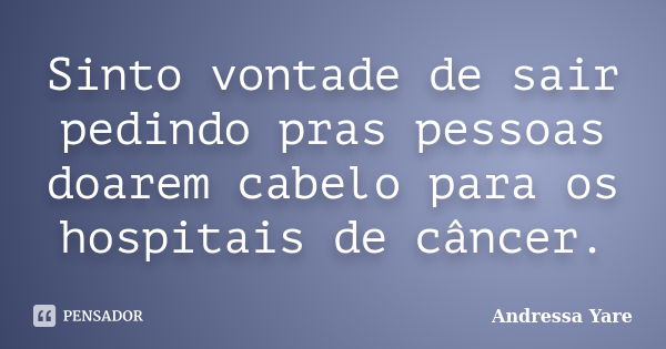 Sinto vontade de sair pedindo pras pessoas doarem cabelo para os hospitais de câncer.... Frase de Andressa Yare.