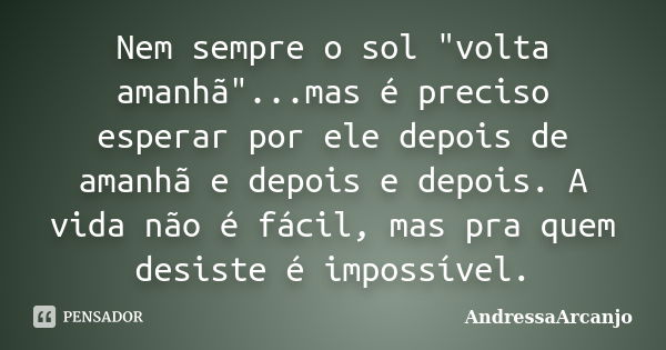 Nem sempre o sol "volta amanhã"...mas é preciso esperar por ele depois de amanhã e depois e depois. A vida não é fácil, mas pra quem desiste é impossí... Frase de AndressaArcanjo.