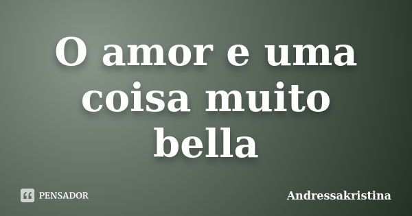 O amor e uma coisa muito bella... Frase de Andressakristina.