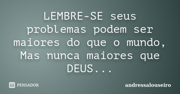 LEMBRE-SE seus problemas podem ser maiores do que o mundo, Mas nunca maiores que DEUS...... Frase de andressalouseiro.