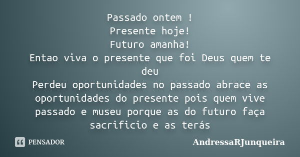 Passado ontem ! Presente hoje! Futuro amanha! Entao viva o presente que foi Deus quem te deu Perdeu oportunidades no passado abrace as oportunidades do presente... Frase de AndressaRJunqueira.