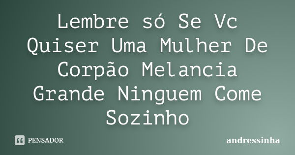 Lembre só Se Vc Quiser Uma Mulher De Corpão Melancia Grande Ninguem Come Sozinho... Frase de andressinha.