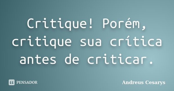 Critique! Porém, critique sua crítica antes de criticar.... Frase de Andreus Cesarys.