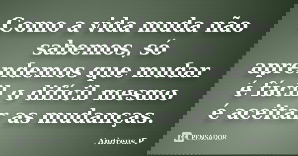 Como a vida muda não sabemos, só aprendemos que mudar é fácil o difícil mesmo é aceitar as mudanças.... Frase de Andreus P.