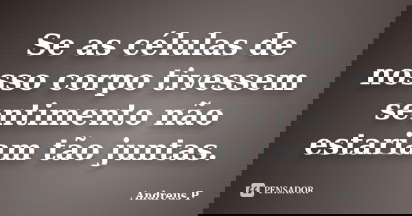 Se as células de nosso corpo tivessem sentimento não estariam tão juntas.... Frase de Andreus P.