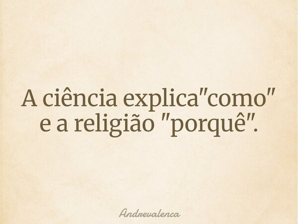 A ciência explica "como" e a religião "porquê".... Frase de andrevalenca.