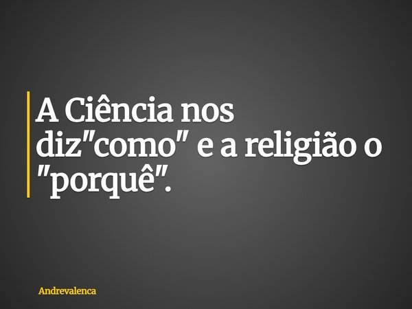 A Ciência nos diz "como" e a religião o "porquê".... Frase de andrevalenca.