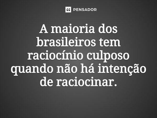 ⁠A maioria dos brasileiros tem raciocínio culposo quando não há intenção de raciocinar.... Frase de Andrew Amaurick.