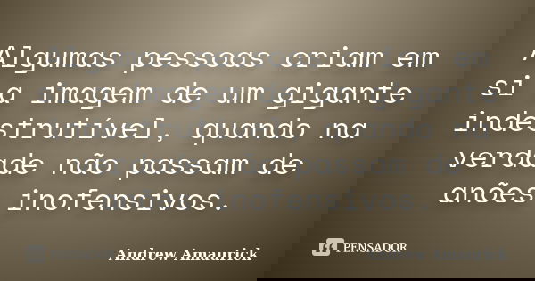 Algumas pessoas criam em si a imagem de um gigante indestrutível, quando na verdade não passam de anões inofensivos.... Frase de Andrew Amaurick.