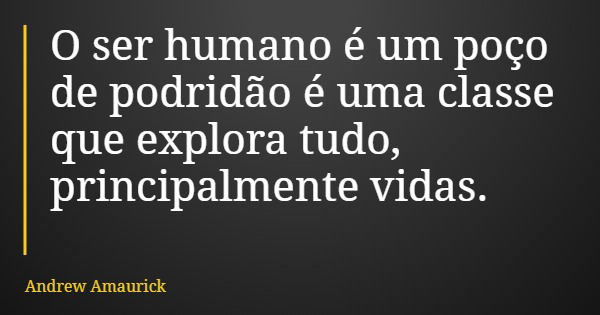 O ser humano é um poço de podridão é uma classe que explora tudo, principalmente vidas.... Frase de Andrew Amaurick.