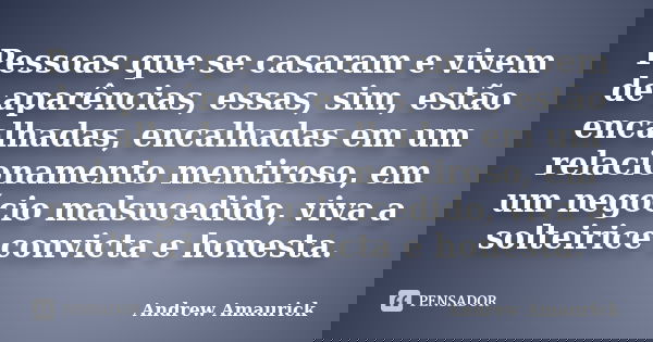 Pessoas que se casaram e vivem de aparências, essas, sim, estão encalhadas, encalhadas em um relacionamento mentiroso, em um negócio malsucedido, viva a solteir... Frase de Andrew Amaurick.