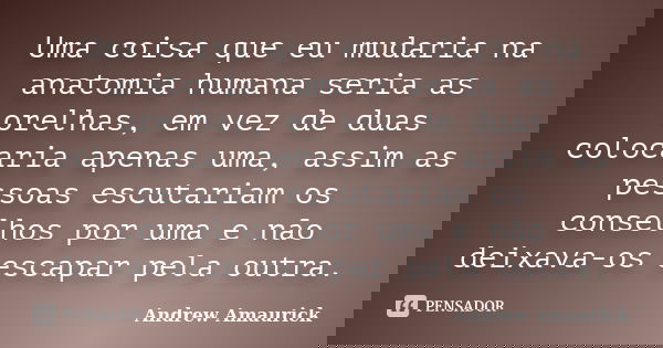 Uma coisa que eu mudaria na anatomia humana seria as orelhas, em vez de duas colocaria apenas uma, assim as pessoas escutariam os conselhos por uma e não deixav... Frase de Andrew Amaurick.