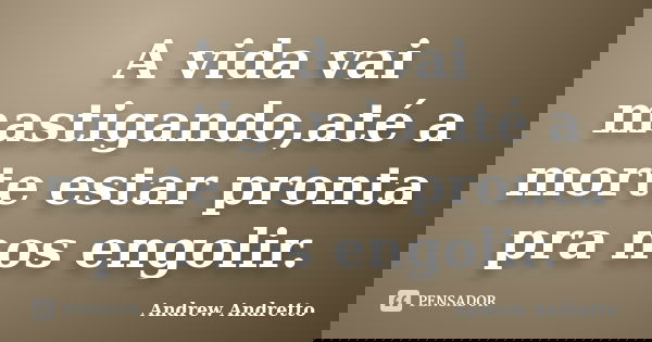 A vida vai mastigando,até a morte estar pronta pra nos engolir.... Frase de Andrew Andretto.