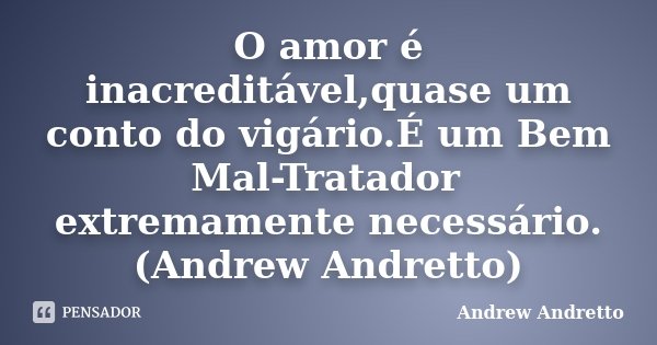 O amor é inacreditável,quase um conto do vigário.É um Bem Mal-Tratador extremamente necessário. (Andrew Andretto)... Frase de Andrew Andretto.