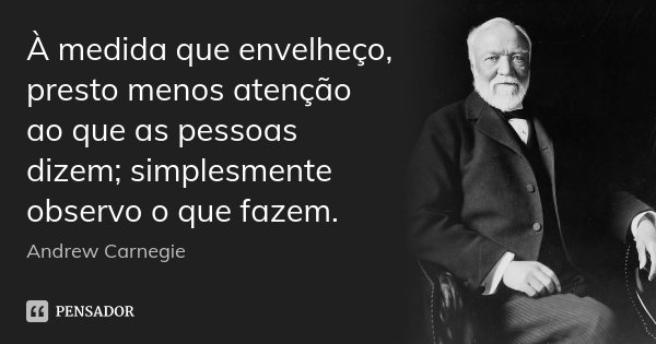 À medida que envelheço, presto menos atenção ao que as pessoas dizem; simplesmente observo o que fazem.... Frase de Andrew Carnegie.